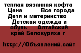 теплая вязанная кофта  › Цена ­ 300 - Все города Дети и материнство » Детская одежда и обувь   . Алтайский край,Белокуриха г.